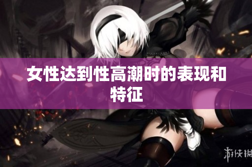 女性达到性高潮时的表现和特征