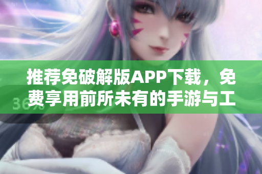 推荐免破解版APP下载，免费享用前所未有的手游与工具
