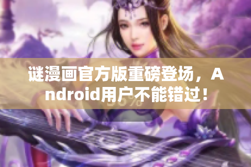 谜漫画官方版重磅登场，Android用户不能错过！