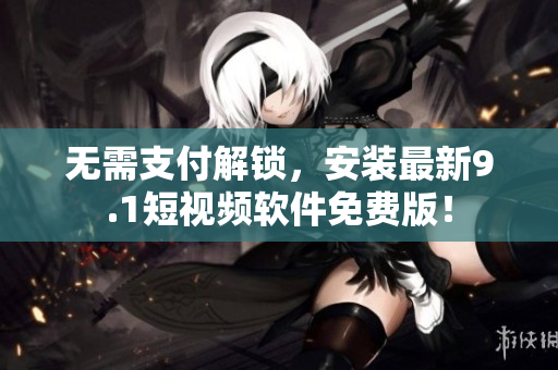 无需支付解锁，安装最新9.1短视频软件免费版！