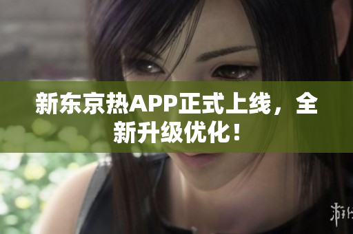 新东京热APP正式上线，全新升级优化！