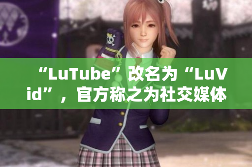 “LuTube”改名为“LuVid”，官方称之为社交媒体平台