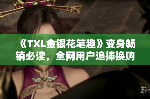 《TXL金银花笔趣》变身畅销必读，全网用户追捧换购！