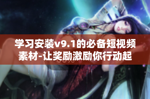 学习安装v9.1的必备短视频素材-让奖励激励你行动起来！