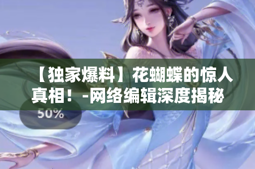 【独家爆料】花蝴蝶的惊人真相！-网络编辑深度揭秘