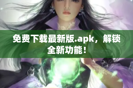 免费下载最新版.apk，解锁全新功能！