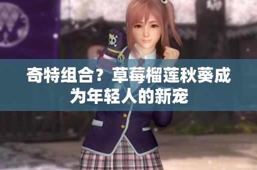 奇特组合？草莓榴莲秋葵成为年轻人的新宠