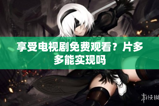 享受电视剧免费观看？片多多能实现吗