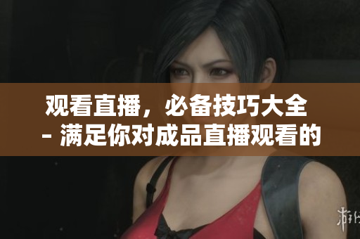 观看直播，必备技巧大全 – 满足你对成品直播观看的一切需求