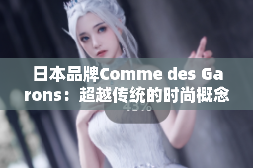 日本品牌Comme des Garons：超越传统的时尚概念