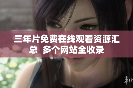 三年片免费在线观看资源汇总  多个网站全收录