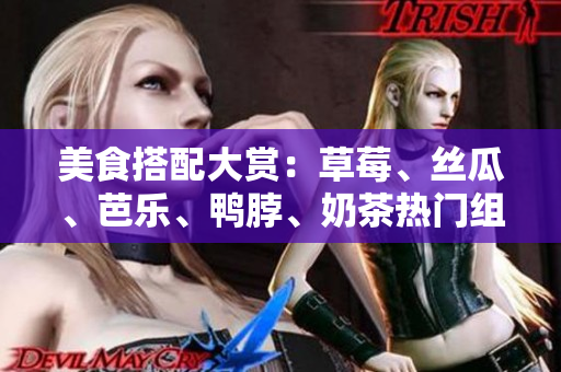 美食搭配大赏：草莓、丝瓜、芭乐、鸭脖、奶茶热门组合