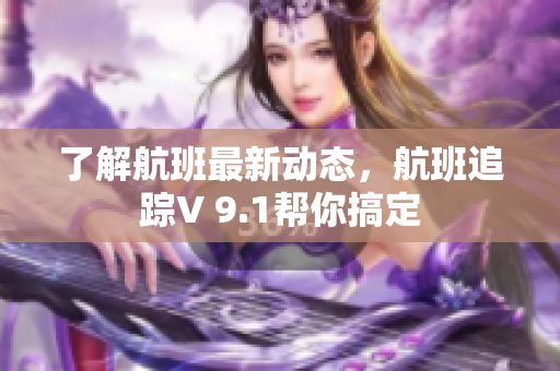 了解航班最新动态，航班追踪V 9.1帮你搞定