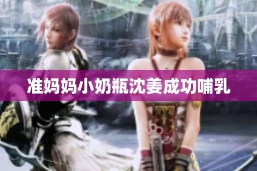 准妈妈小奶瓶沈姜成功哺乳