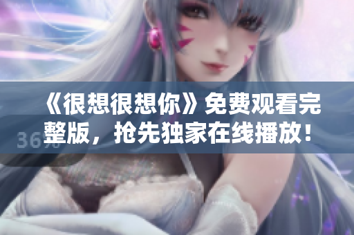 《很想很想你》免费观看完整版，抢先独家在线播放！