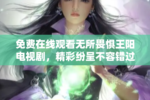 免费在线观看无所畏惧王阳电视剧，精彩纷呈不容错过！