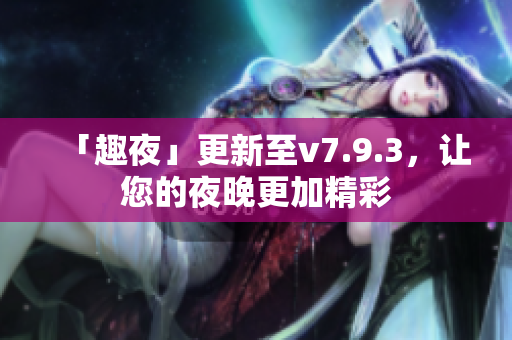 「趣夜」更新至v7.9.3，让您的夜晚更加精彩