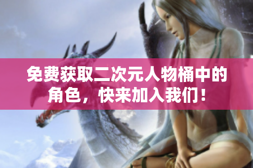 免费获取二次元人物桶中的角色，快来加入我们！