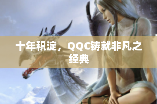 十年积淀，QQC铸就非凡之经典