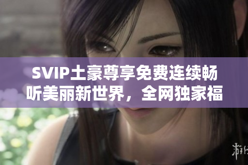 SVIP土豪尊享免费连续畅听美丽新世界，全网独家福利！