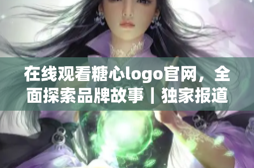 在线观看糖心logo官网，全面探索品牌故事｜独家报道
