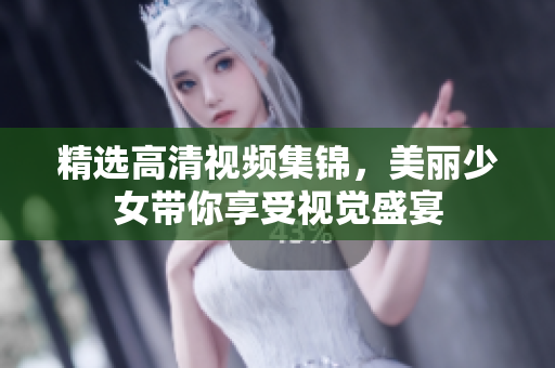 精选高清视频集锦，美丽少女带你享受视觉盛宴