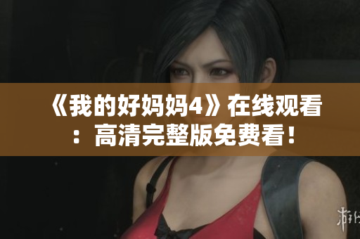 《我的好妈妈4》在线观看：高清完整版免费看！