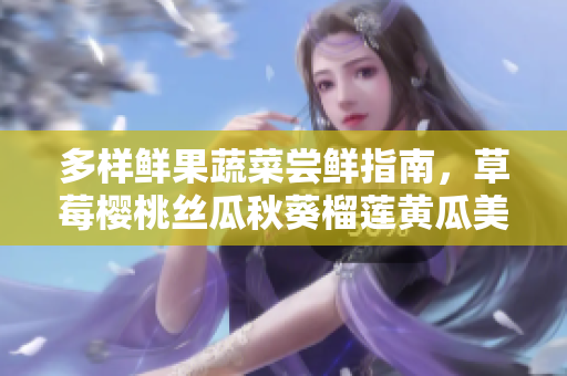 多样鲜果蔬菜尝鲜指南，草莓樱桃丝瓜秋葵榴莲黄瓜美味全解析