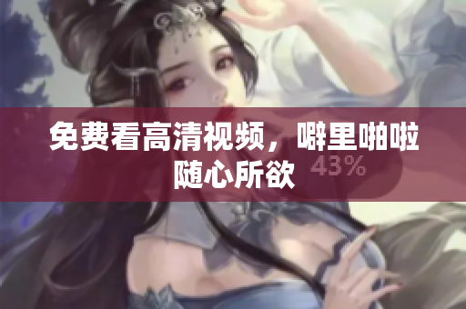 免费看高清视频，噼里啪啦随心所欲