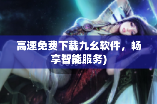 高速免费下载九幺软件，畅享智能服务)