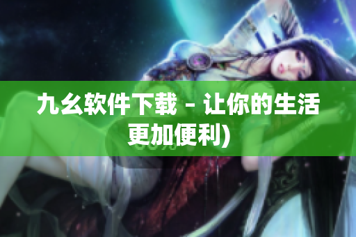 九幺软件下载 – 让你的生活更加便利)