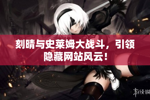 刻晴与史莱姆大战斗，引领隐藏网站风云！