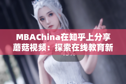 MBAChina在知乎上分享蘑菇视频：探索在线教育新时代