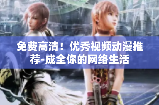 免费高清！优秀视频动漫推荐-成全你的网络生活