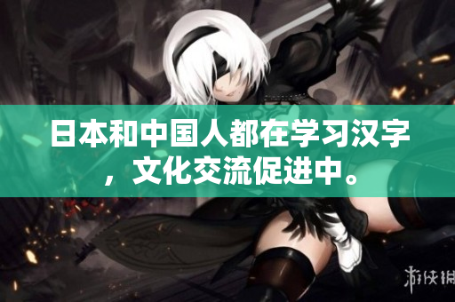 日本和中国人都在学习汉字，文化交流促进中。