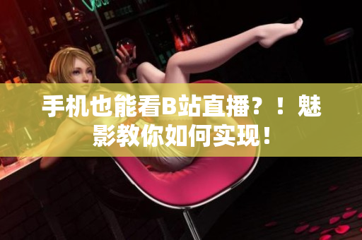 手机也能看B站直播？！魅影教你如何实现！