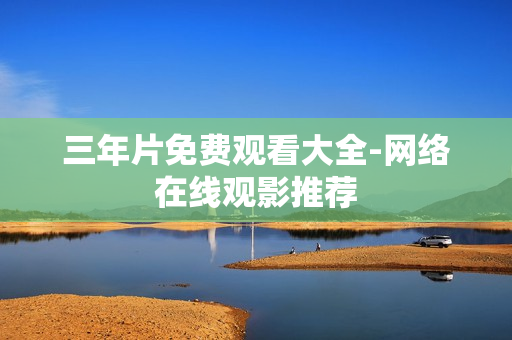三年片免费观看大全-网络在线观影推荐