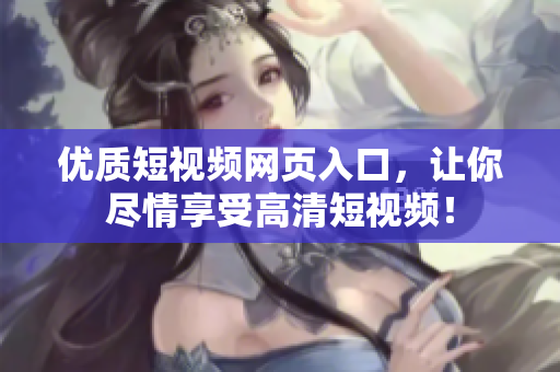 优质短视频网页入口，让你尽情享受高清短视频！