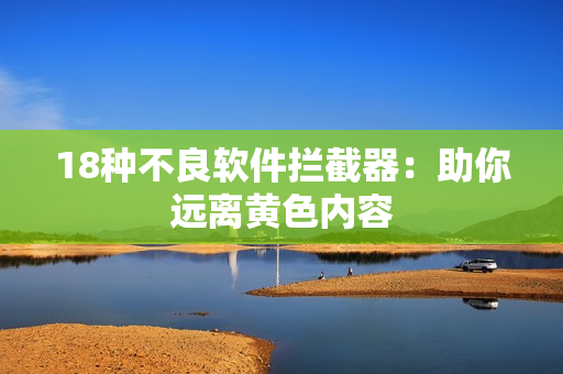 18种不良软件拦截器：助你远离黄色内容