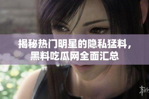 揭秘热门明星的隐私猛料，黑料吃瓜网全面汇总