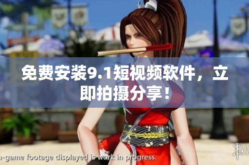 免费安装9.1短视频软件，立即拍摄分享！