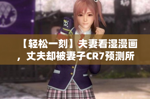 【轻松一刻】夫妻看湿漫画，丈夫却被妻子CR7预测所吓？