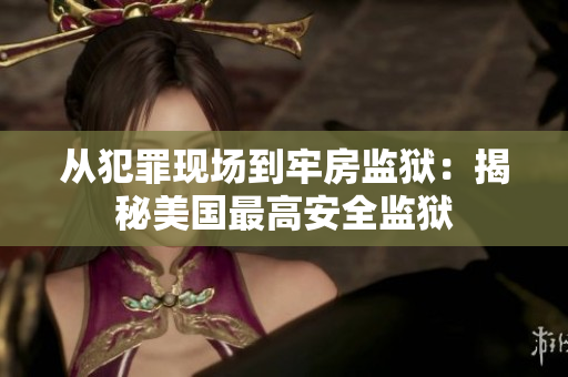 从犯罪现场到牢房监狱：揭秘美国最高安全监狱