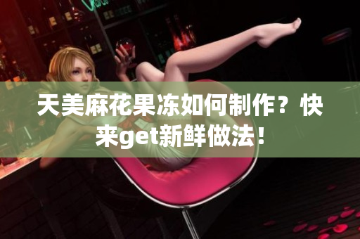 天美麻花果冻如何制作？快来get新鲜做法！