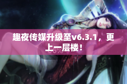 趣夜传媒升级至v6.3.1，更上一层楼！