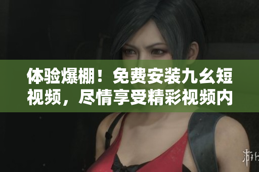 体验爆棚！免费安装九幺短视频，尽情享受精彩视频内容