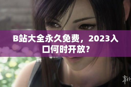 B站大全永久免费，2023入口何时开放？