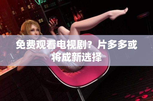免费观看电视剧？片多多或将成新选择