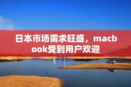 日本市场需求旺盛，macbook受到用户欢迎
