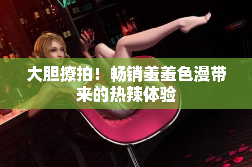 大胆撩拍！畅销羞羞色漫带来的热辣体验
